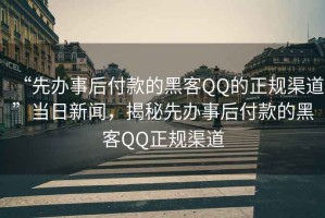 “先辦事后付款的黑客QQ的正規(guī)渠道”當(dāng)日新聞，揭秘先辦事后付款的黑客QQ正規(guī)渠道