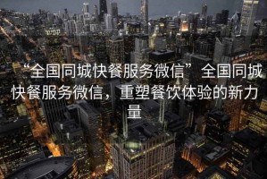 “全國同城快餐服務微信”全國同城快餐服務微信，重塑餐飲體驗的新力量