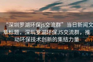 “深圳羅湖環(huán)保js交流群”當(dāng)日新聞文章標(biāo)題，深圳羅湖環(huán)保JS交流群，推動環(huán)保技術(shù)創(chuàng)新的集結(jié)力量