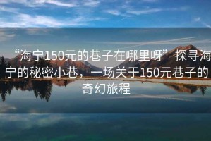 “海寧150元的巷子在哪里呀”探尋海寧的秘密小巷，一場關于150元巷子的奇幻旅程