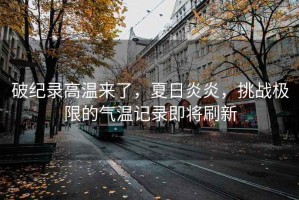 破紀(jì)錄高溫來(lái)了，夏日炎炎，挑戰(zhàn)極限的氣溫記錄即將刷新