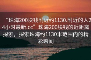 “珠海200塊錢附近約1130.附近的人24小時(shí)最新.cc”珠海200塊錢的近距離探索，探索珠海約1130米范圍內(nèi)的精彩瞬間
