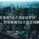 “西安高端T臺大選全城安排”科技璀璨，西安高端T臺大選全城矚目