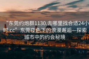 “東莞約炮群1130.去哪里找合適24小時.cc”東莞夜色下的浪漫邂逅—探索城市中的約會秘境