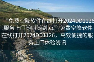 “免費(fèi)空降軟件在線(xiàn)打開(kāi)2024DD1126.服務(wù)上門(mén)隨叫隨到.cc”免費(fèi)空降軟件在線(xiàn)打開(kāi)2024DD1126，高效便捷的服務(wù)上門(mén)體驗(yàn)資訊