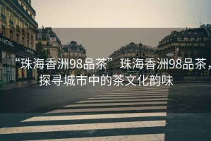 “珠海香洲98品茶”珠海香洲98品茶，探尋城市中的茶文化韻味