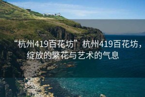 “杭州419百花坊”杭州419百花坊，綻放的繁花與藝術的氣息