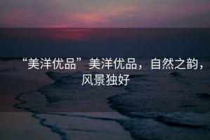 “美洋優(yōu)品”美洋優(yōu)品，自然之韻，風景獨好