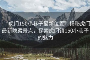 “虎門150小巷子最新位置”揭秘虎門最新隱藏景點，探索虎門鎮(zhèn)150小巷子的魅力