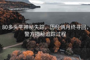 80多頭牛神秘失蹤，歷經(jīng)倆月終尋回，警方揭秘追蹤過程