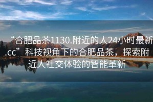 “合肥品茶1130.附近的人24小時(shí)最新.cc”科技視角下的合肥品茶，探索附近人社交體驗(yàn)的智能革新