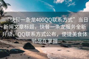 “快餐一條龍400QQ聯(lián)系方式”當(dāng)日新聞文章標(biāo)題，快餐一條龍服務(wù)全新升級，QQ聯(lián)系方式公布，便捷美食體驗盡在掌握