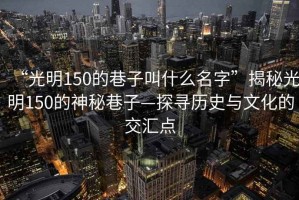 “光明150的巷子叫什么名字”揭秘光明150的神秘巷子—探尋歷史與文化的交匯點(diǎn)