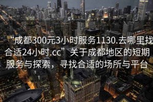 “成都300元3小時(shí)服務(wù)1130.去哪里找合適24小時(shí).cc”關(guān)于成都地區(qū)的短期服務(wù)與探索，尋找合適的場(chǎng)所與平臺(tái)