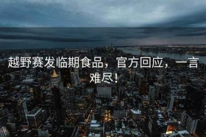 越野賽發(fā)臨期食品，官方回應(yīng)，一言難盡！