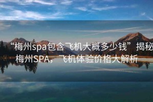 “梅州spa包含飛機(jī)大概多少錢(qián)”揭秘梅州SPA，飛機(jī)體驗(yàn)價(jià)格大解析