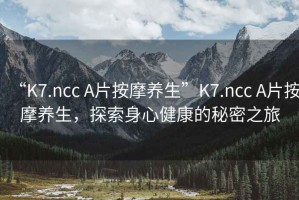 “K7.ncc A片按摩養(yǎng)生”K7.ncc A片按摩養(yǎng)生，探索身心健康的秘密之旅