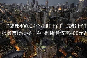 “成都400塊4個小時上門”成都上門服務(wù)市場揭秘，4小時服務(wù)僅需400元？