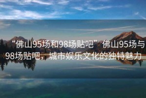 “佛山95場(chǎng)和98場(chǎng)貼吧”佛山95場(chǎng)與98場(chǎng)貼吧，城市娛樂(lè)文化的獨(dú)特魅力
