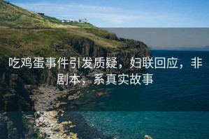 吃雞蛋事件引發(fā)質(zhì)疑，婦聯(lián)回應(yīng)，非劇本，系真實(shí)故事