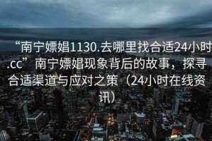 “南寧嫖娼1130.去哪里找合適24小時.cc”南寧嫖娼現(xiàn)象背后的故事，探尋合適渠道與應(yīng)對之策（24小時在線資訊）