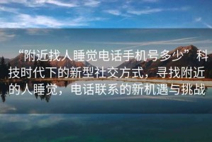“附近找人睡覺電話手機號多少”科技時代下的新型社交方式，尋找附近的人睡覺，電話聯(lián)系的新機遇與挑戰(zhàn)
