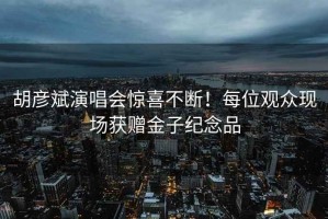 胡彥斌演唱會驚喜不斷！每位觀眾現(xiàn)場獲贈金子紀(jì)念品