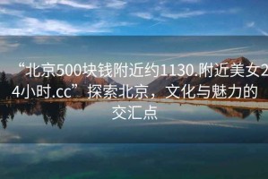“北京500塊錢附近約1130.附近美女24小時.cc”探索北京，文化與魅力的交匯點
