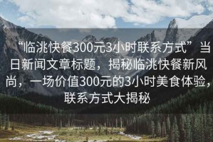 “臨洮快餐300元3小時(shí)聯(lián)系方式”當(dāng)日新聞文章標(biāo)題，揭秘臨洮快餐新風(fēng)尚，一場(chǎng)價(jià)值300元的3小時(shí)美食體驗(yàn)，聯(lián)系方式大揭秘