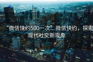 “微信快約500一次”微信快約，探索現(xiàn)代社交新現(xiàn)象