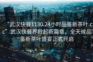 “武漢快餐1130.24小時(shí)品鑒新茶葉.cc”武漢快餐界掀起新篇章，全天候品鑒新茶葉盛宴正式開啟