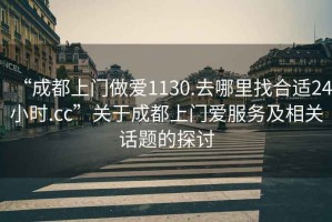 “成都上門(mén)做愛(ài)1130.去哪里找合適24小時(shí).cc”關(guān)于成都上門(mén)愛(ài)服務(wù)及相關(guān)話(huà)題的探討