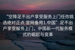 “空降足不出戶享受服務(wù)上門(mén)任你挑選絕對(duì)正點(diǎn).官網(wǎng)備用1.中國(guó)”足不出戶享受服務(wù)上門(mén)，中國(guó)新一代服務(wù)模式的崛起與變革