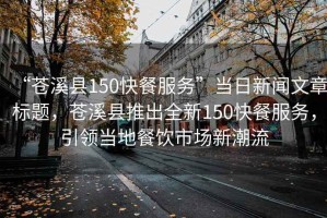 “蒼溪縣150快餐服務(wù)”當(dāng)日新聞文章標(biāo)題，蒼溪縣推出全新150快餐服務(wù)，引領(lǐng)當(dāng)?shù)夭惋嬍袌鲂鲁绷? title=