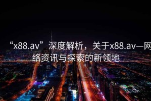“x88.av”深度解析，關于x88.av—網絡資訊與探索的新領地