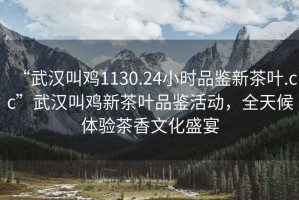 “武漢叫雞1130.24小時(shí)品鑒新茶葉.cc”武漢叫雞新茶葉品鑒活動(dòng)，全天候體驗(yàn)茶香文化盛宴