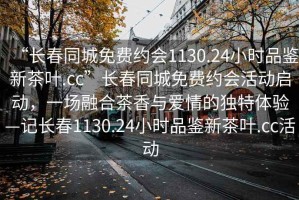 “長春同城免費(fèi)約會1130.24小時品鑒新茶葉.cc”長春同城免費(fèi)約會活動啟動，一場融合茶香與愛情的獨(dú)特體驗(yàn)—記長春1130.24小時品鑒新茶葉.cc活動