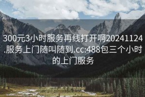 300元3小時(shí)服務(wù)再線打開(kāi)啊20241124.服務(wù)上門(mén)隨叫隨到.cc:488包三個(gè)小時(shí)的上門(mén)服務(wù)