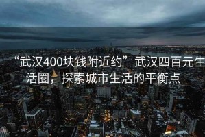 “武漢400塊錢附近約”武漢四百元生活圈，探索城市生活的平衡點(diǎn)