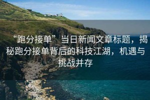 “跑分接單”當(dāng)日新聞文章標(biāo)題，揭秘跑分接單背后的科技江湖，機(jī)遇與挑戰(zhàn)并存