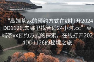“高端茶vx的預(yù)約方式在線打開2024DD1126.去哪里找合適24小時(shí).cc”高端茶vx預(yù)約方式的探索，在線打開2024DD1126的秘境之旅