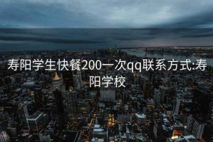 壽陽學生快餐200一次qq聯(lián)系方式:壽陽學校