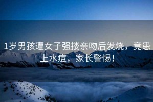 1歲男孩遭女子強摟親吻后發(fā)燒，竟患上水痘，家長警惕！
