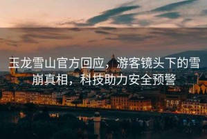玉龍雪山官方回應(yīng)，游客鏡頭下的雪崩真相，科技助力安全預(yù)警