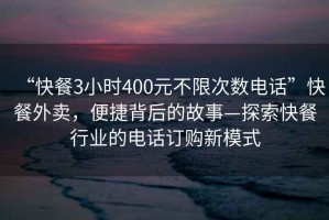 “快餐3小時400元不限次數(shù)電話”快餐外賣，便捷背后的故事—探索快餐行業(yè)的電話訂購新模式