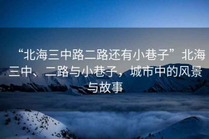 “北海三中路二路還有小巷子”北海三中、二路與小巷子，城市中的風景與故事