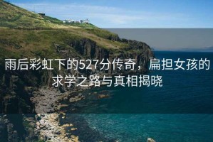 雨后彩虹下的527分傳奇，扁擔女孩的求學之路與真相揭曉