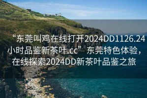 “東莞叫雞在線打開2024DD1126.24小時(shí)品鑒新茶葉.cc”東莞特色體驗(yàn)，在線探索2024DD新茶葉品鑒之旅