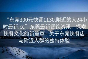 “東莞300元快餐1130.附近的人24小時最新.cc”東莞最新餐飲資訊，探索快餐文化的新篇章—關(guān)于東莞快餐店與附近人群的獨特體驗
