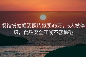 餐館發(fā)蛤蟆湯照片擬罰45萬，5人被停職，食品安全紅線不容觸碰